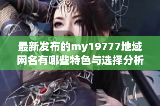 最新发布的my19777地域网名有哪些特色与选择分析