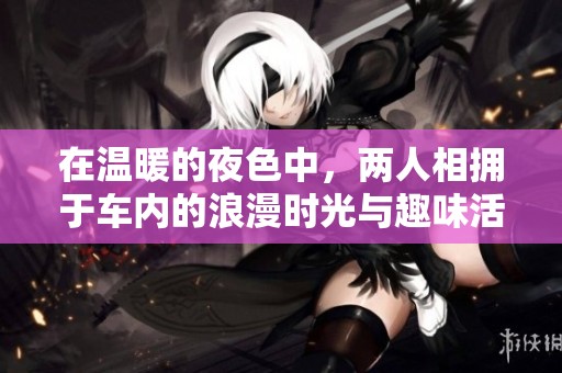 在温暖的夜色中，两人相拥于车内的浪漫时光与趣味活动