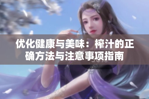 优化健康与美味：榨汁的正确方法与注意事项指南