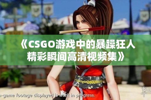 《CSGO游戏中的暴躁狂人精彩瞬间高清视频集》