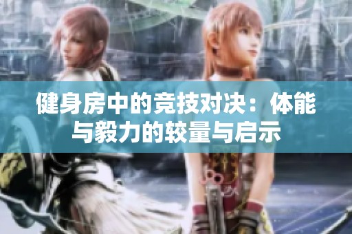 健身房中的竞技对决：体能与毅力的较量与启示