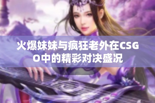 火爆妹妹与疯狂老外在CSGO中的精彩对决盛况
