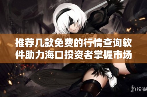 推荐几款免费的行情查询软件助力海口投资者掌握市场动态
