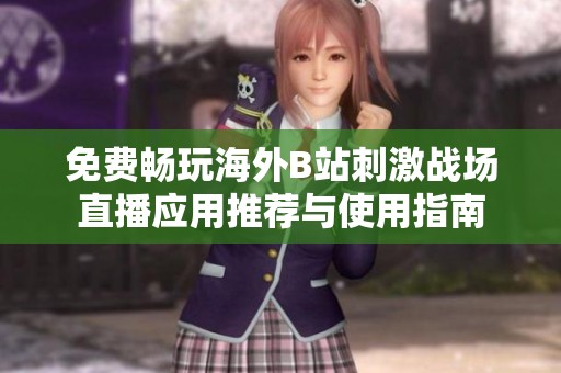 免费畅玩海外B站刺激战场直播应用推荐与使用指南