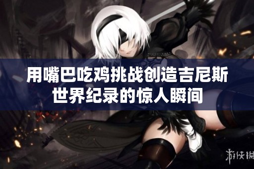 用嘴巴吃鸡挑战创造吉尼斯世界纪录的惊人瞬间
