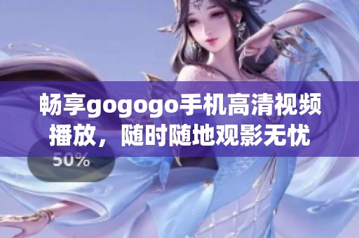 畅享gogogo手机高清视频播放，随时随地观影无忧