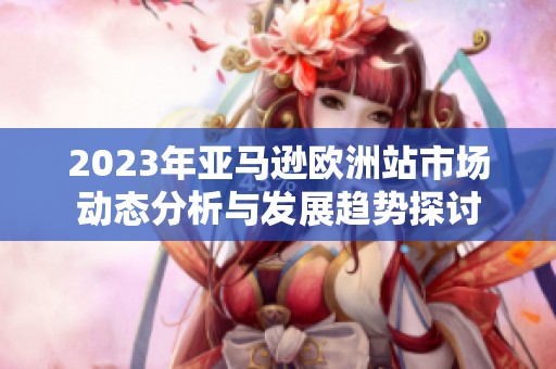 2023年亚马逊欧洲站市场动态分析与发展趋势探讨