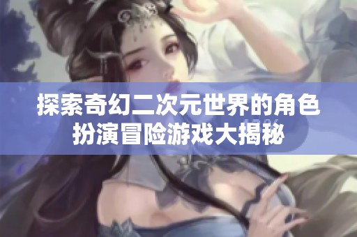 探索奇幻二次元世界的角色扮演冒险游戏大揭秘