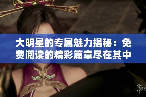 大明星的专属魅力揭秘：免费阅读的精彩篇章尽在其中