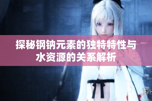 探秘钢钠元素的独特特性与水资源的关系解析