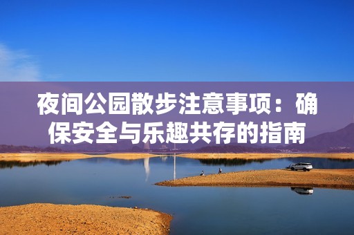 夜间公园散步注意事项：确保安全与乐趣共存的指南