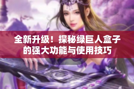 全新升级！探秘绿巨人盒子的强大功能与使用技巧