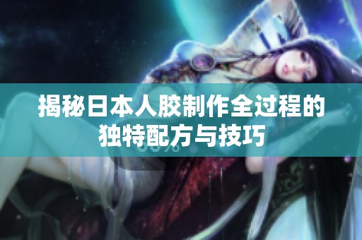 揭秘日本人胶制作全过程的独特配方与技巧