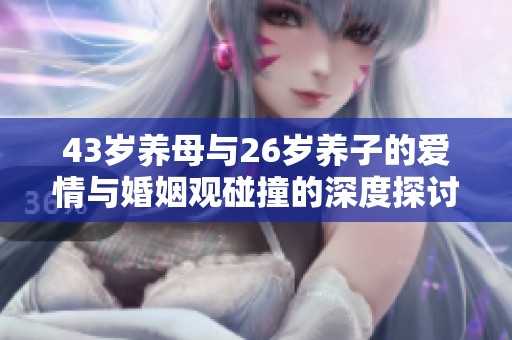 43岁养母与26岁养子的爱情与婚姻观碰撞的深度探讨