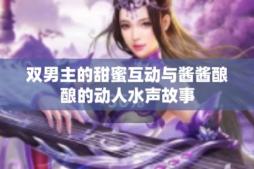 双男主的甜蜜互动与酱酱酿酿的动人水声故事