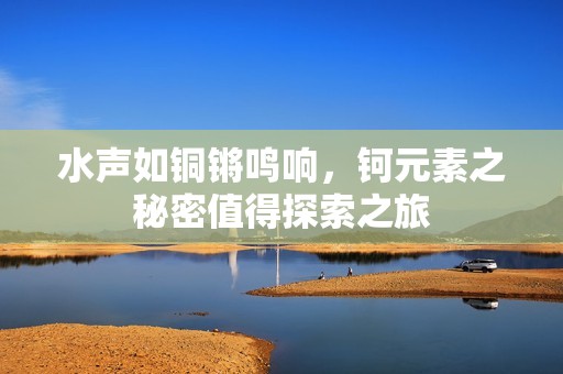 水声如铜锵鸣响，钶元素之秘密值得探索之旅