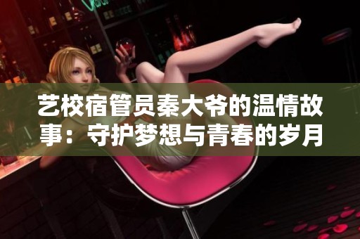 艺校宿管员秦大爷的温情故事：守护梦想与青春的岁月