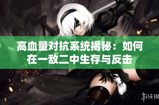 高血量对抗系统揭秘：如何在一敌二中生存与反击