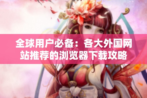 全球用户必备：各大外国网站推荐的浏览器下载攻略