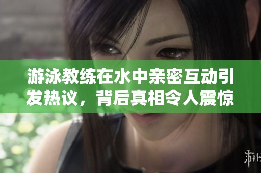 游泳教练在水中亲密互动引发热议，背后真相令人震惊