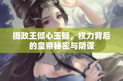 摄政王倾心玉髓，权力背后的皇帝秘密与阴谋