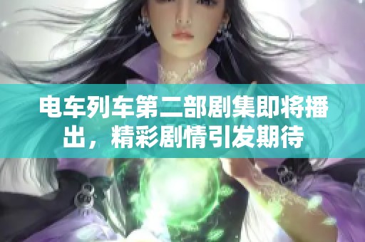 电车列车第二部剧集即将播出，精彩剧情引发期待