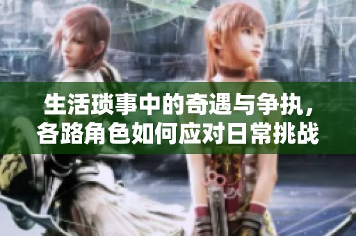 生活琐事中的奇遇与争执，各路角色如何应对日常挑战