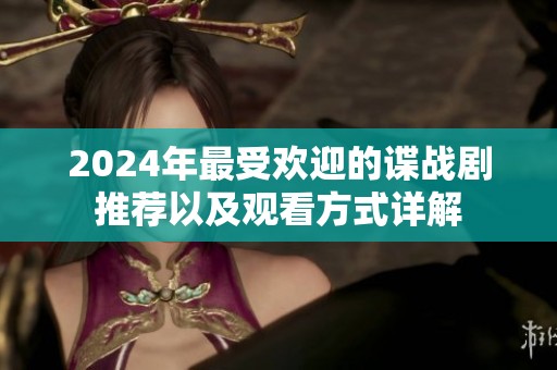 2024年最受欢迎的谍战剧推荐以及观看方式详解