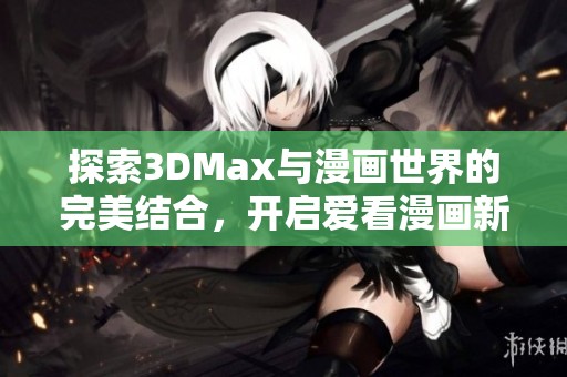 探索3DMax与漫画世界的完美结合，开启爱看漫画新体验