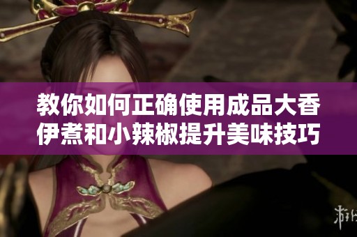 教你如何正确使用成品大香伊煮和小辣椒提升美味技巧
