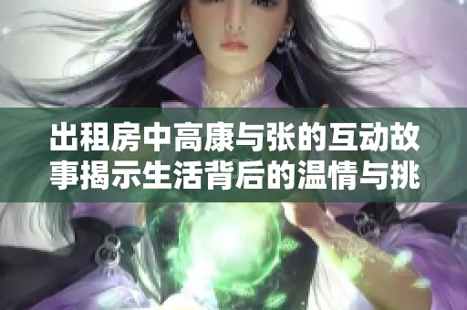 出租房中高康与张的互动故事揭示生活背后的温情与挑战