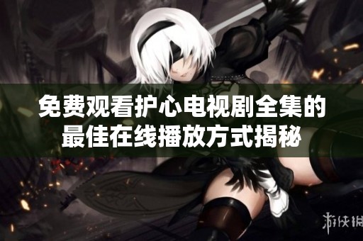 免费观看护心电视剧全集的最佳在线播放方式揭秘