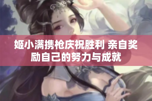 姬小满携枪庆祝胜利 亲自奖励自己的努力与成就