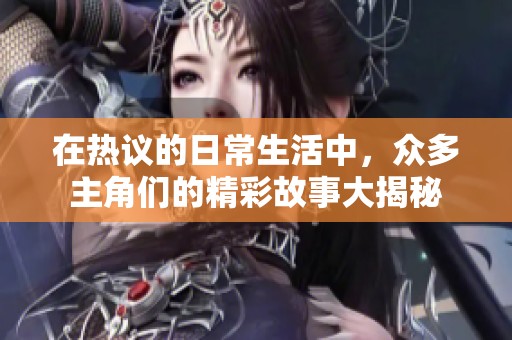 在热议的日常生活中，众多主角们的精彩故事大揭秘