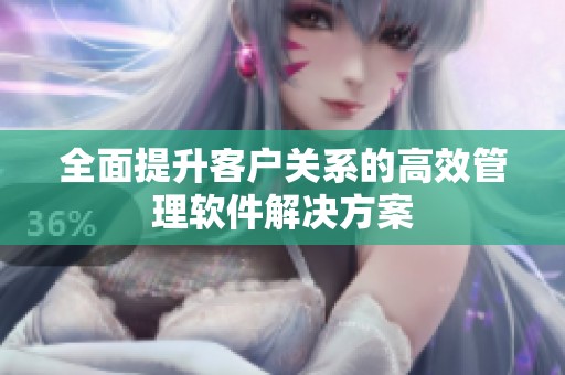 全面提升客户关系的高效管理软件解决方案