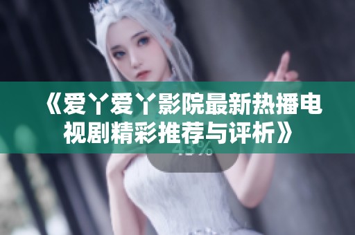 《爱丫爱丫影院最新热播电视剧精彩推荐与评析》