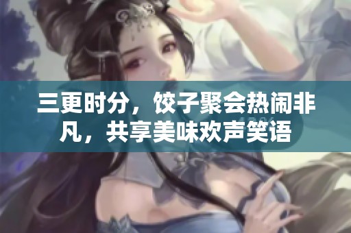 三更时分，饺子聚会热闹非凡，共享美味欢声笑语