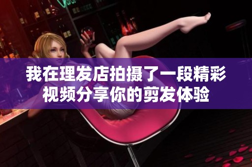 我在理发店拍摄了一段精彩视频分享你的剪发体验