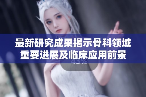最新研究成果揭示骨科领域重要进展及临床应用前景