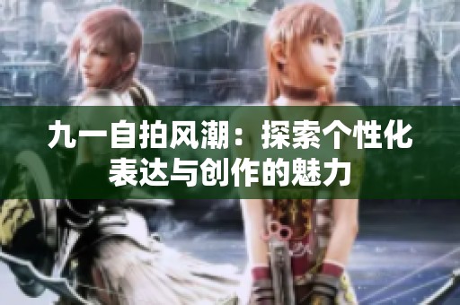 九一自拍风潮：探索个性化表达与创作的魅力