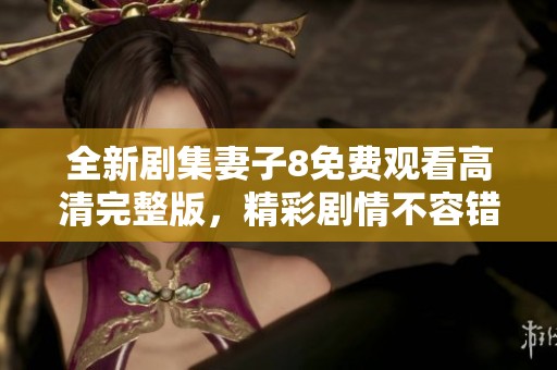 全新剧集妻子8免费观看高清完整版，精彩剧情不容错过