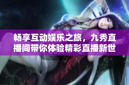 畅享互动娱乐之旅，九秀直播间带你体验精彩直播新世界
