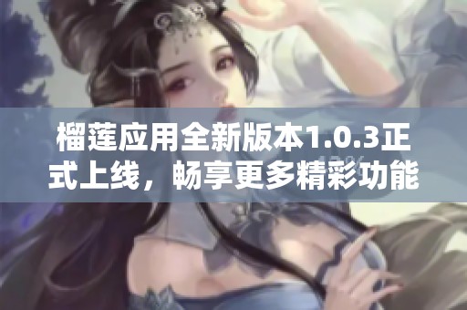 榴莲应用全新版本1.0.3正式上线，畅享更多精彩功能