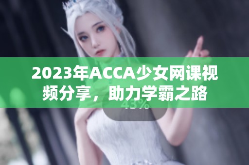 2023年ACCA少女网课视频分享，助力学霸之路