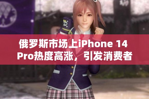俄罗斯市场上iPhone 14 Pro热度高涨，引发消费者关注