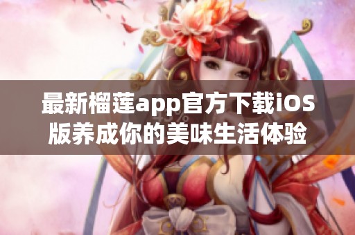 最新榴莲app官方下载iOS版养成你的美味生活体验