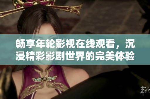 畅享年轮影视在线观看，沉浸精彩影剧世界的完美体验
