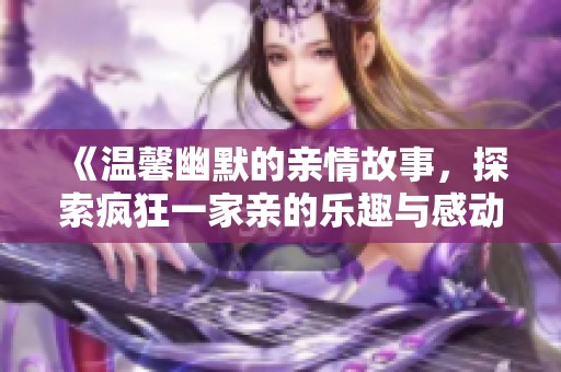 《温馨幽默的亲情故事，探索疯狂一家亲的乐趣与感动》