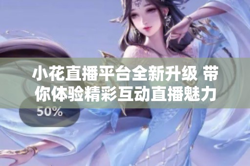 小花直播平台全新升级 带你体验精彩互动直播魅力