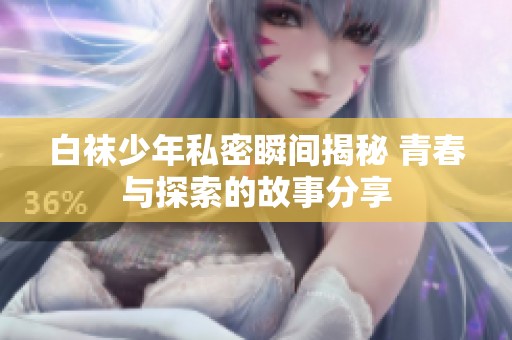 白袜少年私密瞬间揭秘 青春与探索的故事分享